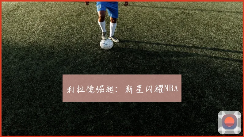 利拉德崛起：新星闪耀NBA